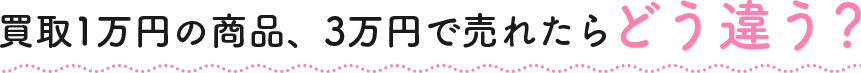 買取1万円の商品、3万円で売れたらどう違う？